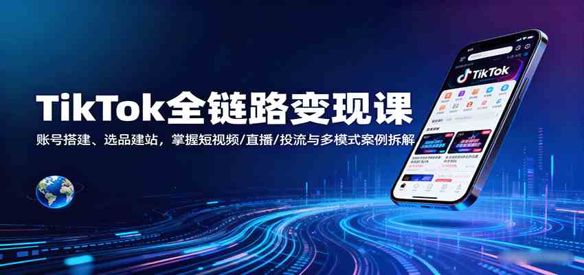 TikTok全链路变现课：账号搭建、选品建站，掌握短视频/直播/投流与多模式案例拆解|云雀资源分享
