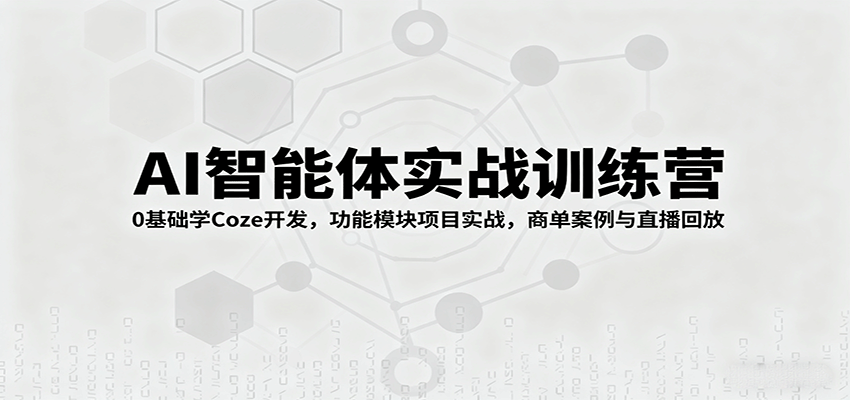AI智能体实战训练营：0基础学Coze开发，功能模块项目实战，商单案例与直播回放|云雀资源分享