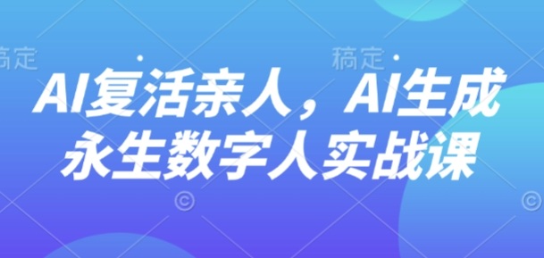 AI“复活”亲人，AI生成永生数字人实战课|云雀资源分享