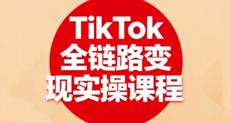 TikTok全链路变现实操课程，全方位助力学员掌握TK变现技能|云雀资源分享