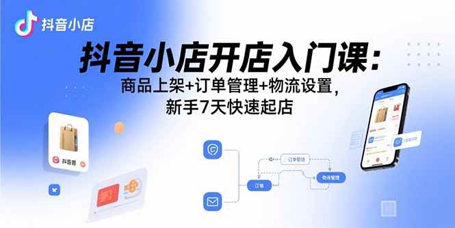 图片[1]-抖音小店开店入门课：商品上架+订单管理+物流设置，新手7天快速起店