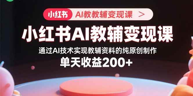 图片[1]-小红书AI教辅变现课，通过AI技术实现教辅资料的纯原创制作 单天收益200+