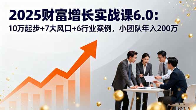 图片[1]-2025财富增长实战课6.0：10万起步+7大风口+6行业案例，小团队年入200万