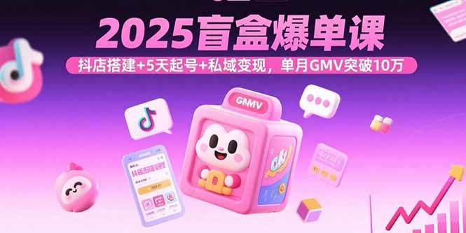 图片[1]-2025盲盒爆单课，抖店搭建+5天起号+私域变现，单月GMV突破10万