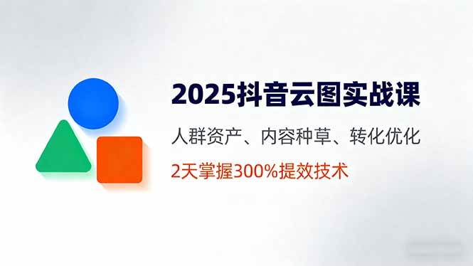 图片[1]-2025抖音云图实战课，人群资产、内容种草、转化优化，2天掌握300%提效技术