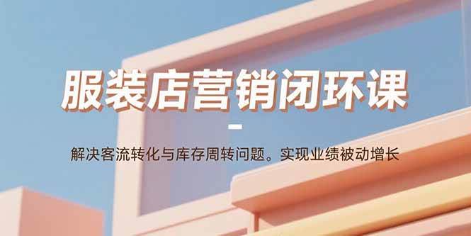 图片[1]-服装店营销闭环课：解决客流转化与库存周转问题。实现业绩被动增长
