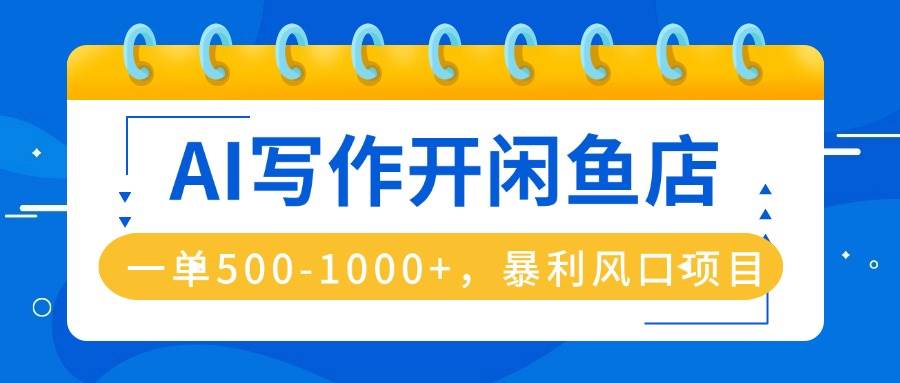 AI写作开闲鱼店，一单500-1000+，暴利风口项目，永不失业副业兼职|云雀资源分享