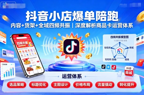 抖音小店爆单陪跑，内容＋货架＋全域四频共振，深度解析抖音商品卡运营体系|云雀资源分享
