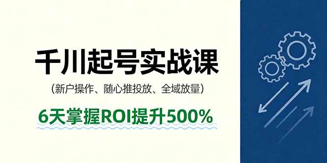 抖音千川起号实战课，新户操作,随心推投放,全域放量，6天掌握ROI提升500%|云雀资源分享