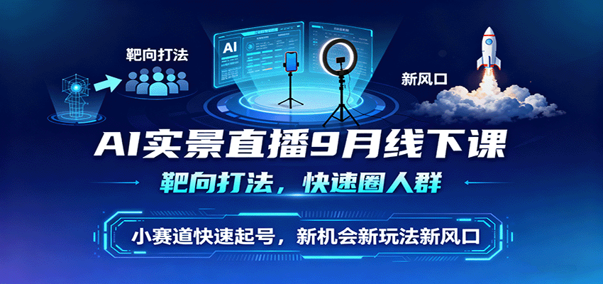 AI实景直播9月线下课，靶向打法，快速圈人群，小塞道快速起号，新机会新玩法新风口|云雀资源分享