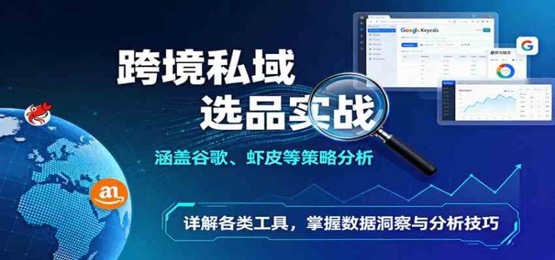 跨境私域选品实战:涵盖谷歌、虾皮等策略分析,详解各类工具,掌握数据洞察与分析技巧|云雀资源分享