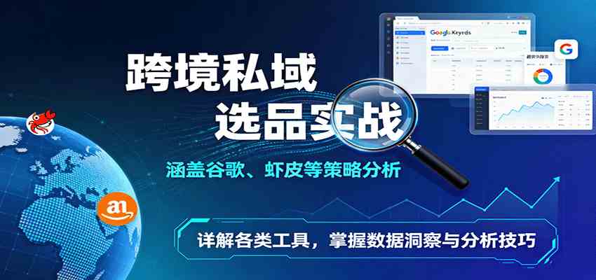 跨境私域选品实战：涵盖谷歌、虾皮等策略分析，详解各类工具，掌握数据洞察与分析技巧|云雀资源分享