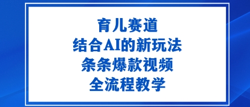 育儿赛道：结合AI的新玩法，条条爆款视频，全流程教学|云雀资源分享