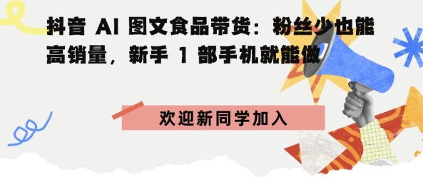 抖音AI图文食品带货：粉丝少也能高销量，新手1部手机就能做|云雀资源分享