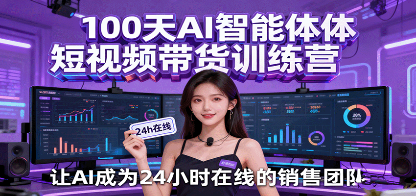 100天AI智能体短视频带货训练营，让AI成为24小时在线的销售团队|云雀资源分享