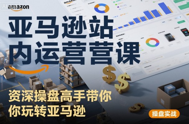 亚马逊站内运营课：资深操盘高手带你玩转亚马逊|云雀资源分享