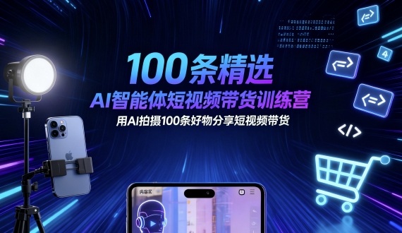 100条精选AI智能体短视频带货训练营，用AI拍摄100条好物分享短视频带货|云雀资源分享
