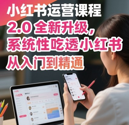 小红书运营课程2.0全新升级，从入门到精通，系统性吃透小红书|云雀资源分享