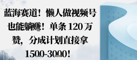 蓝海赛道，懒人做视频号也能躺挣，单条120W赞，分成计划直接拿1.5k，不用拍不用剪|云雀资源分享