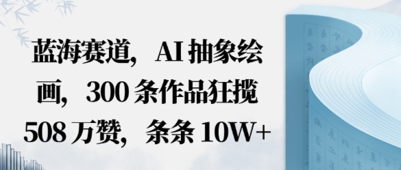 蓝海赛道，AI抽象绘画，300条作品狂揽508W赞，条条10W+，手残党10分钟出爆款，错过真亏|云雀资源分享