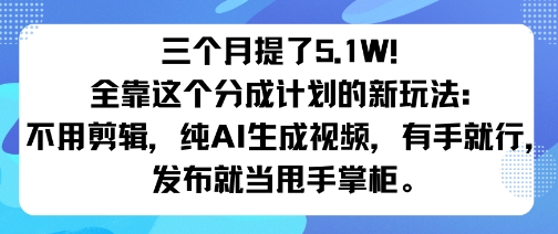 三个月提了5.1W！全靠这个分成计划的新玩法：不用剪辑，纯AI生成视频，有手就行，发布就当甩手掌柜。|云雀资源分享