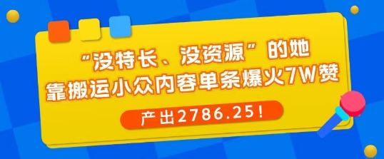 “没特长、没资源”的她，靠搬运小众内容单条爆火7W赞，产出2786！|云雀资源分享