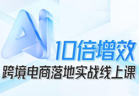 跨境电商10倍增效，跨境电商AI落地实战线上课|云雀资源分享