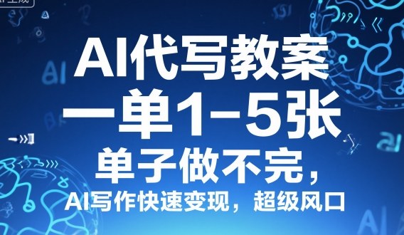 AI代写教案，一单1-5张，单子做不完，AI写作快速变现，超级风口|云雀资源分享