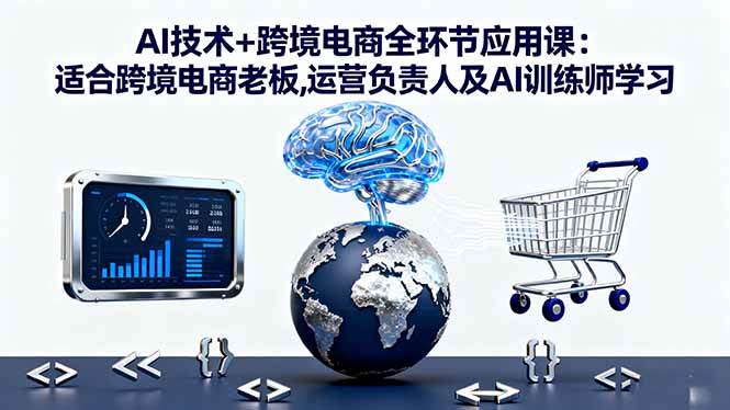 AI技术+跨境电商全环节应用课:适合跨境电商老板,运营负责人及AI训练师学习|云雀资源分享