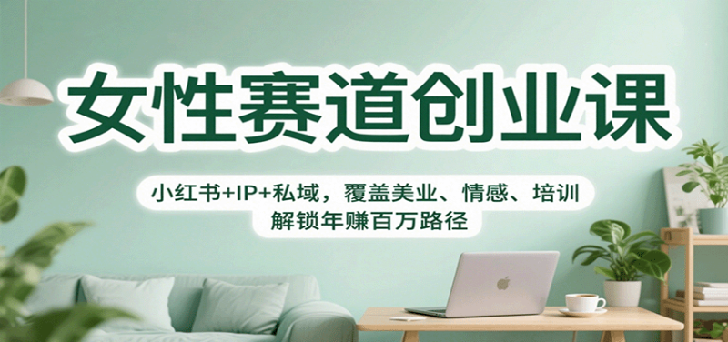 女性赛道创业课:小红书+IP+私域,覆盖美业、情感、培训,解锁年赚百万路径|云雀资源分享