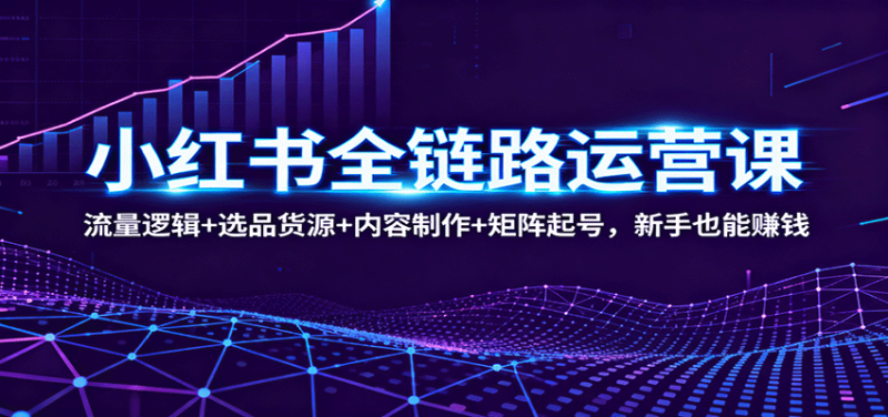 小红书全链路运营课:流量逻辑+选品货源+内容制作+矩阵起号,新手也能赚钱|云雀资源分享