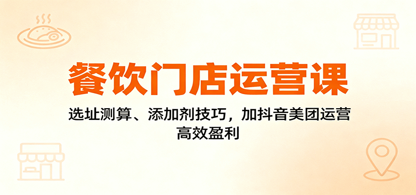 餐饮门店运营课：选址测算、添加剂技巧，加抖音美团运营，高效盈利|云雀资源分享