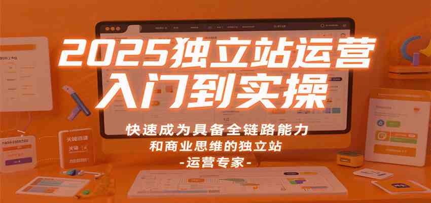 2025独立站运营入门到实操，快速成为具备全链路能力和商业思维的独立站运营专家|云雀资源分享