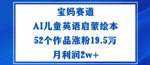 宝妈赛道：AI儿童英语启蒙绘本52个作品涨粉19.5W月利润2w+|云雀资源分享