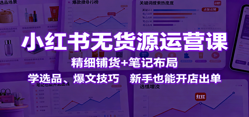 小红书无货源运营课：精细铺货+笔记布局，学选品、爆文技巧，新手也能开店出单|云雀资源分享
