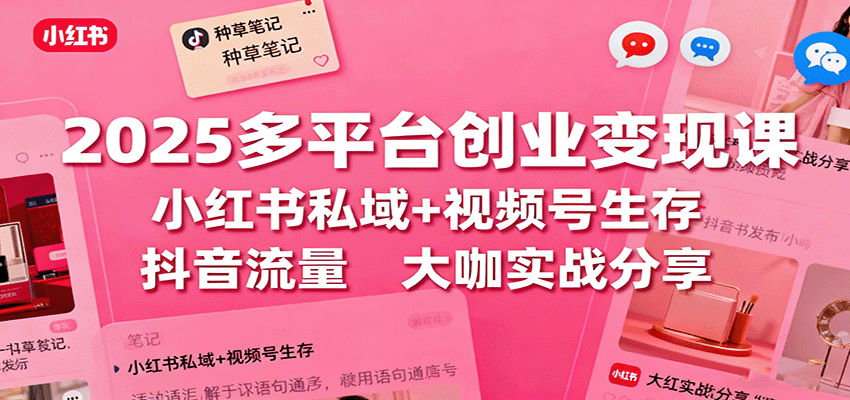 2025多平台创业变现课：小红书私域+视频号生存+抖音流量，大咖实战分享|云雀资源分享