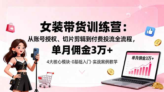 女装带货特训营：从账号授权、切片剪辑到付费投流全流程，单月佣金3万+|云雀资源分享