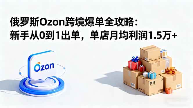 俄罗斯Ozon跨境爆单全攻略：新手从0到1出单，单店月均利润1.5万+|云雀资源分享