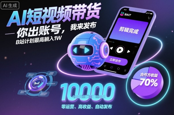 AI短视频带货，你出账号，我来发布，B站计划最高躺入1W【揭秘】|云雀资源分享
