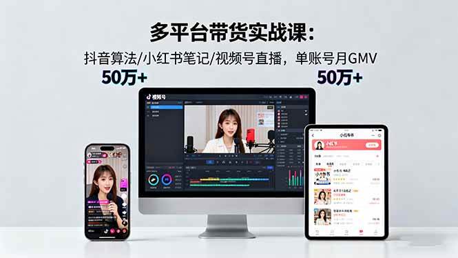多平台带货实战课18.0：抖音算法/小红书笔记/视频号直播，单账号月GMV50w+|云雀资源分享