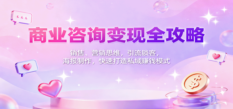 商业咨询变现全攻略:销售、营销思维,引流锁客,海报制作,快速打造私域赚钱模式|云雀资源分享