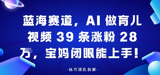 蓝海赛道，AI做育儿视频39条涨粉28W，宝妈闭眼能上手|云雀资源分享