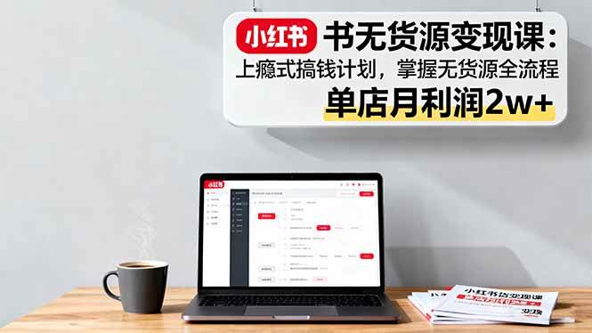 图片[1]-小红书无货源变现课：上瘾式搞钱计划，掌握无货源全流程，单店月利润2w+