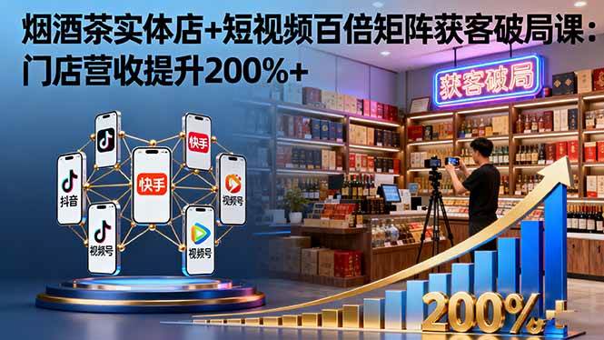 图片[1]-烟酒茶实体店+短视频百倍矩阵获客破局课：门店营收提升200%+
