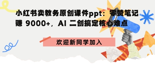小红书卖教务原创课件ppt：零赞笔记賺9k+，AI二创搞定核心难点