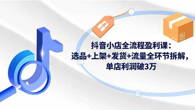 图片[1]-抖音小店全流程盈利课：选品+上架+发货+流量全环节拆解，单店利润破3万