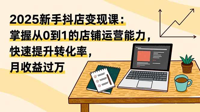 图片[1]-2025新手抖店变现课：掌握从0到1的店铺运营能力，快速提升转化率,月收过万