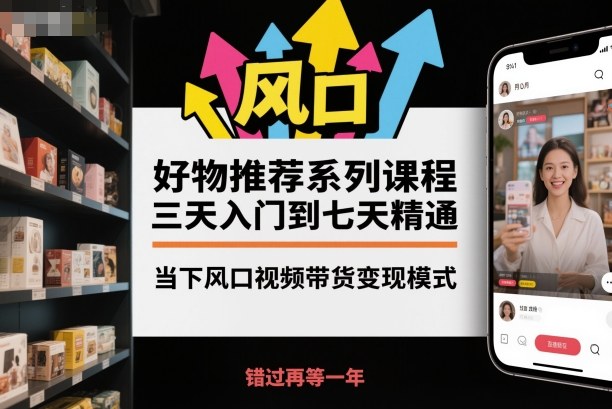 好物推荐系列课程，三天入门到七天精通，当下风口视频带货变现模式|云雀资源分享