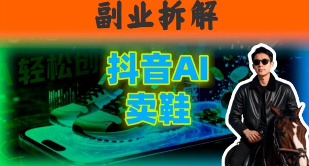 副业拆解：抖音AI卖鞋，不出镜不剪辑，他靠这个月入20个|云雀资源分享