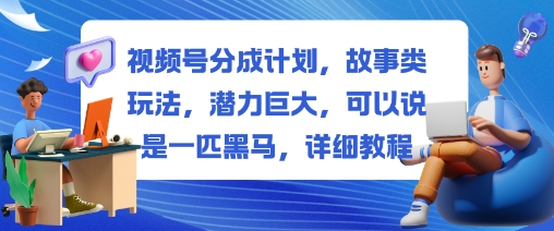 视频号分成计划，故事类玩法，潜力巨大，可以说是一匹黑马，详细教程|云雀资源分享